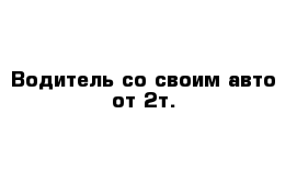 Водитель со своим авто от 2т.